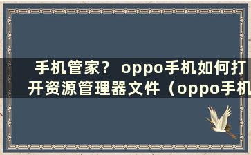 手机管家？ oppo手机如何打开资源管理器文件（oppo手机如何打开资源管理器）